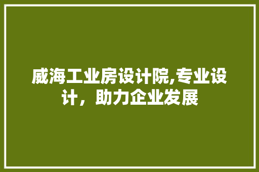 威海工业房设计院,专业设计，助力企业发展