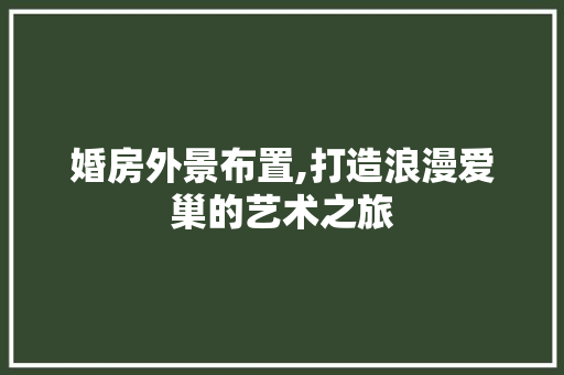 婚房外景布置,打造浪漫爱巢的艺术之旅