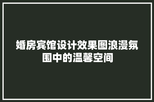 婚房宾馆设计效果图浪漫氛围中的温馨空间
