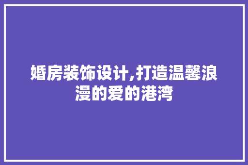 婚房装饰设计,打造温馨浪漫的爱的港湾