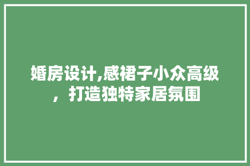 婚房设计,感裙子小众高级，打造独特家居氛围