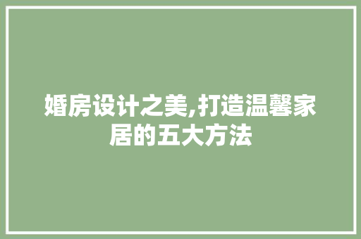 婚房设计之美,打造温馨家居的五大方法