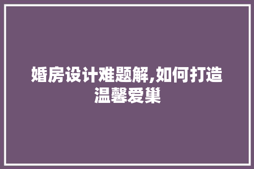 婚房设计难题解,如何打造温馨爱巢