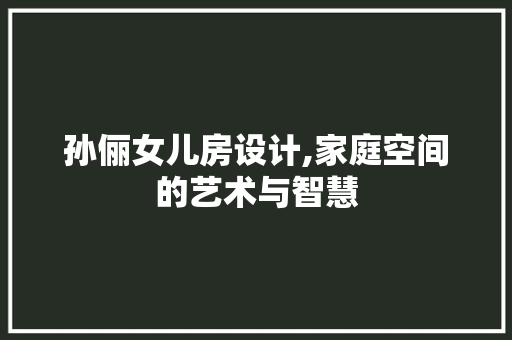 孙俪女儿房设计,家庭空间的艺术与智慧
