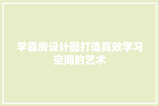 学霸房设计图打造高效学习空间的艺术