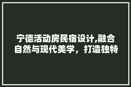 宁德活动房民宿设计,融合自然与现代美学，打造独特休闲体验