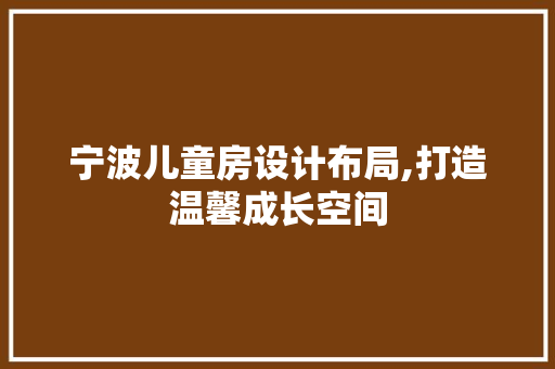 宁波儿童房设计布局,打造温馨成长空间