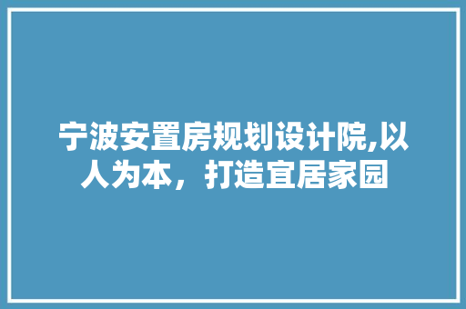 宁波安置房规划设计院,以人为本，打造宜居家园