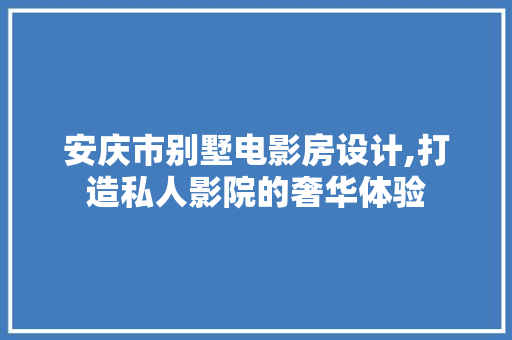 安庆市别墅电影房设计,打造私人影院的奢华体验