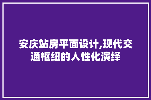 安庆站房平面设计,现代交通枢纽的人性化演绎