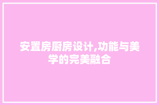 安置房厨房设计,功能与美学的完美融合