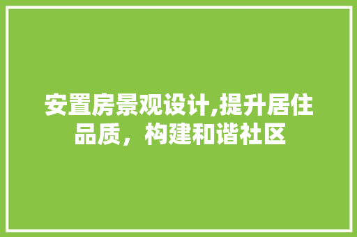 安置房景观设计,提升居住品质，构建和谐社区