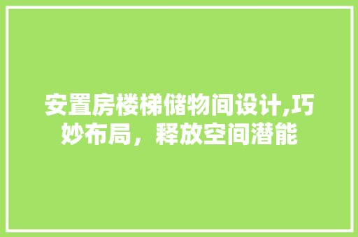 安置房楼梯储物间设计,巧妙布局，释放空间潜能