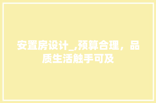安置房设计_,预算合理，品质生活触手可及