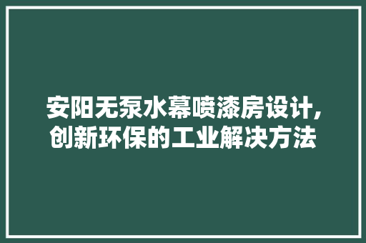 安阳无泵水幕喷漆房设计,创新环保的工业解决方法