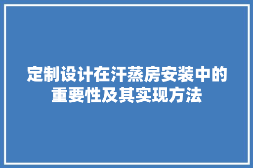 定制设计在汗蒸房安装中的重要性及其实现方法