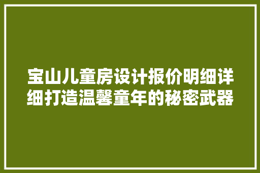 宝山儿童房设计报价明细详细打造温馨童年的秘密武器