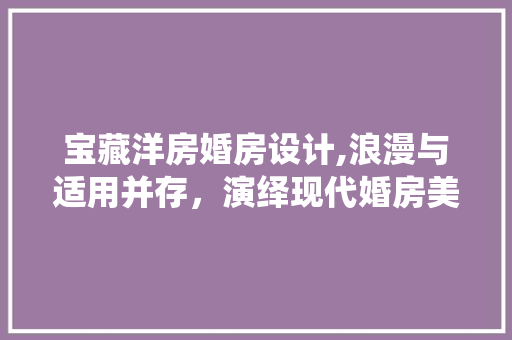 宝藏洋房婚房设计,浪漫与适用并存，演绎现代婚房美学
