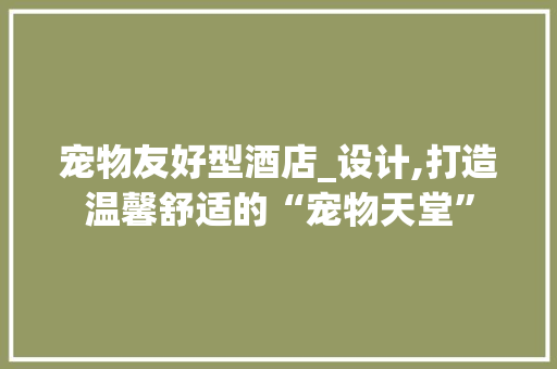 宠物友好型酒店_设计,打造温馨舒适的“宠物天堂”