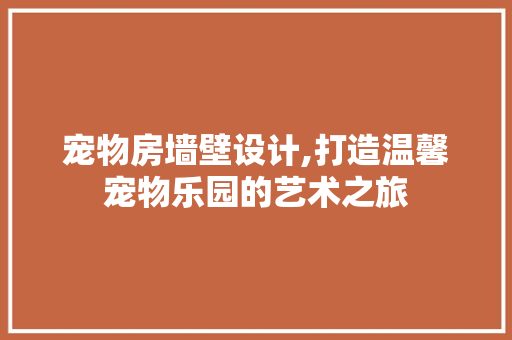 宠物房墙壁设计,打造温馨宠物乐园的艺术之旅