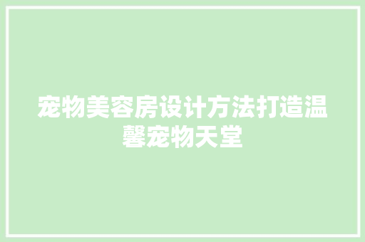 宠物美容房设计方法打造温馨宠物天堂