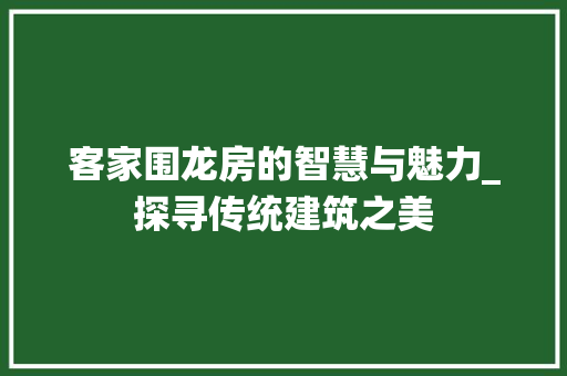 客家围龙房的智慧与魅力_探寻传统建筑之美