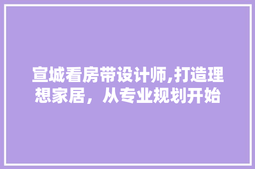 宣城看房带设计师,打造理想家居，从专业规划开始
