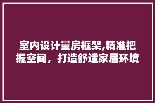 室内设计量房框架,精准把握空间，打造舒适家居环境