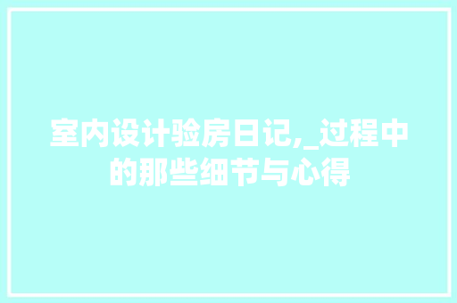 室内设计验房日记,_过程中的那些细节与心得