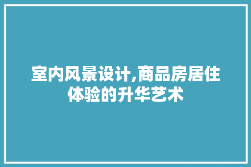 室内风景设计,商品房居住体验的升华艺术