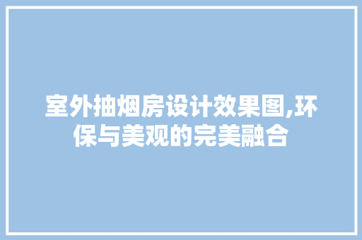 室外抽烟房设计效果图,环保与美观的完美融合