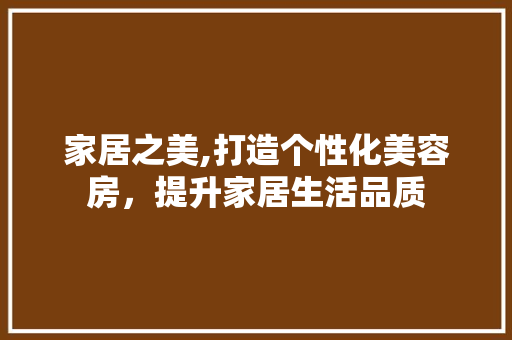 家居之美,打造个性化美容房，提升家居生活品质