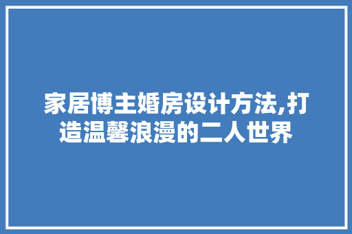 家居博主婚房设计方法,打造温馨浪漫的二人世界
