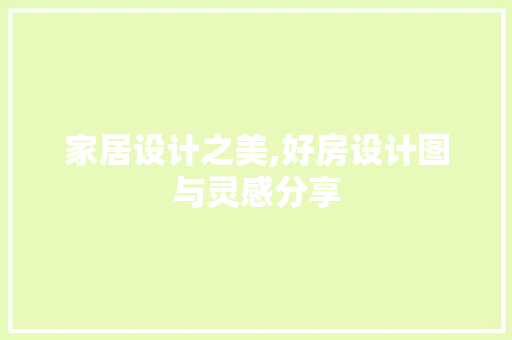 家居设计之美,好房设计图与灵感分享