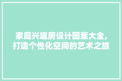 家庭兴趣房设计图案大全,打造个性化空间的艺术之旅