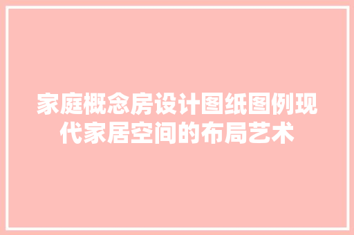 家庭概念房设计图纸图例现代家居空间的布局艺术