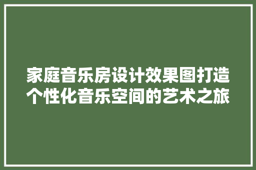 家庭音乐房设计效果图打造个性化音乐空间的艺术之旅