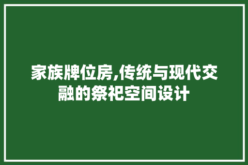 家族牌位房,传统与现代交融的祭祀空间设计