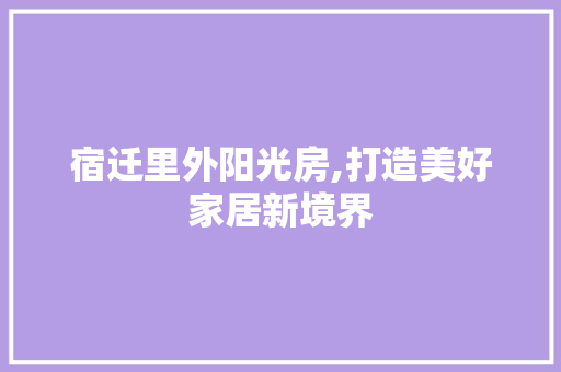 宿迁里外阳光房,打造美好家居新境界
