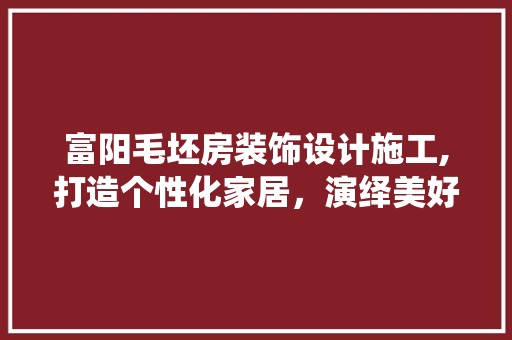 富阳毛坯房装饰设计施工,打造个性化家居，演绎美好生活