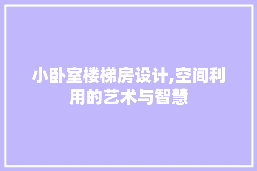 小卧室楼梯房设计,空间利用的艺术与智慧