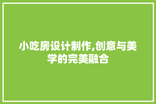 小吃房设计制作,创意与美学的完美融合