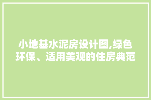 小地基水泥房设计图,绿色环保、适用美观的住房典范