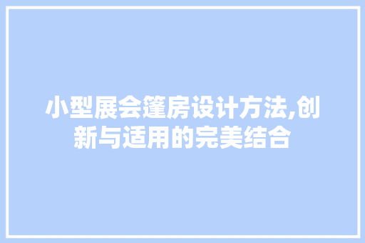 小型展会篷房设计方法,创新与适用的完美结合