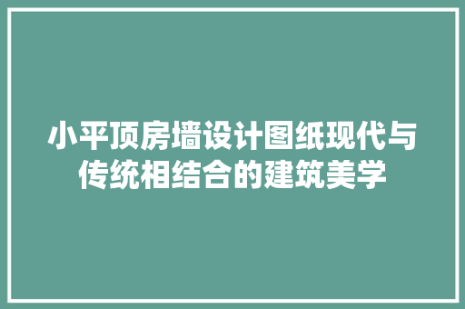 小平顶房墙设计图纸现代与传统相结合的建筑美学