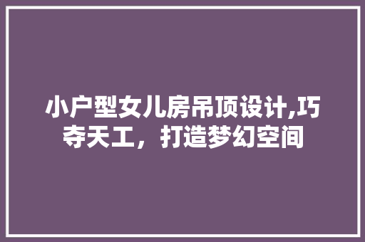 小户型女儿房吊顶设计,巧夺天工，打造梦幻空间