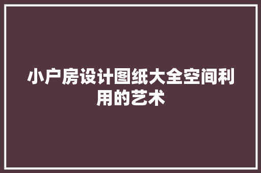 小户房设计图纸大全空间利用的艺术