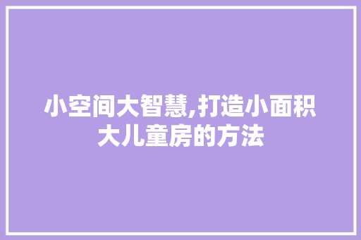 小空间大智慧,打造小面积大儿童房的方法