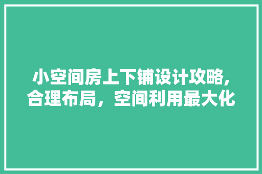 小空间房上下铺设计攻略,合理布局，空间利用最大化