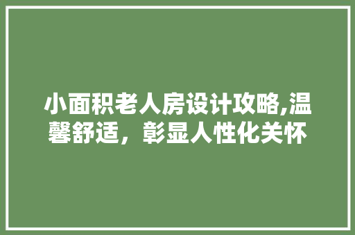 小面积老人房设计攻略,温馨舒适，彰显人性化关怀